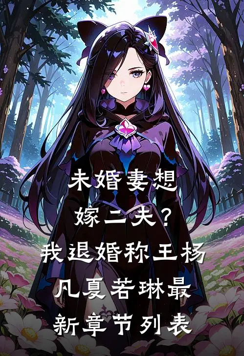 未婚妻想嫁二夫？我退婚称王杨凡夏若琳最新章节列表