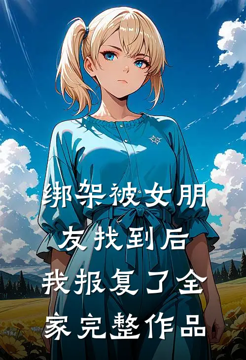 绑架被女朋友找到后，我报复了全家完整作品