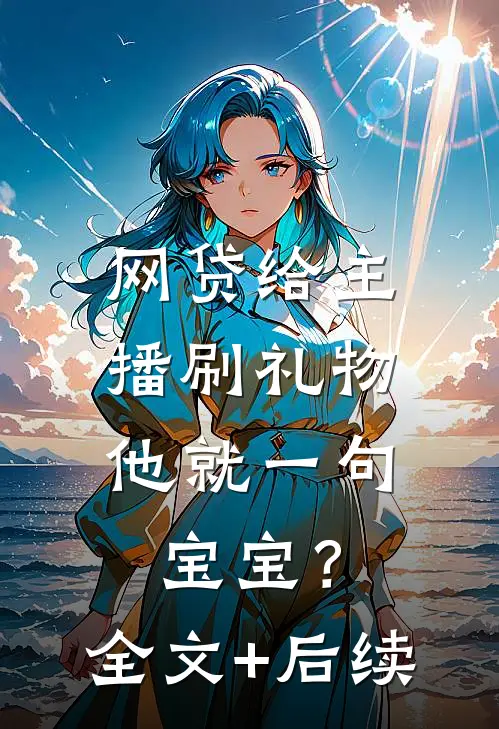网贷给主播刷礼物，他就一句宝宝？全文+后续