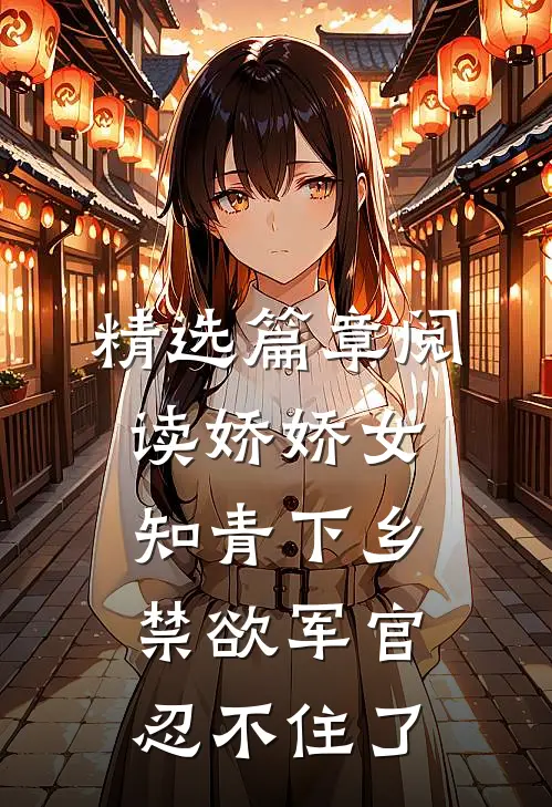 精选篇章阅读娇娇女知青下乡，禁欲军官忍不住了