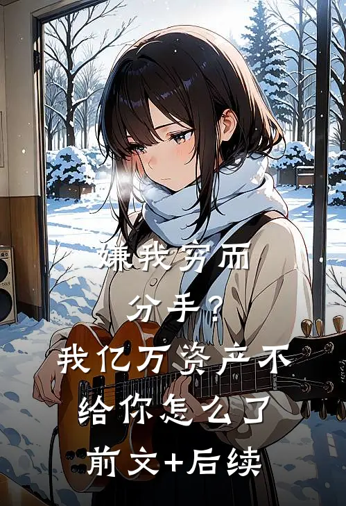 嫌我穷而分手？我亿万资产不给你怎么了前文+后续