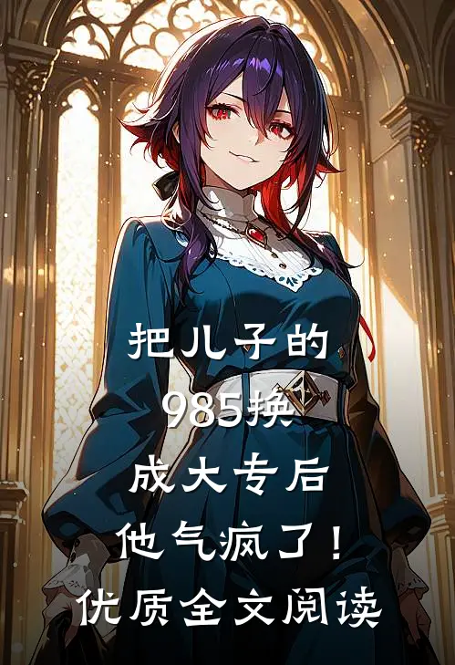 把儿子的985换成大专后，他气疯了！优质全文阅读