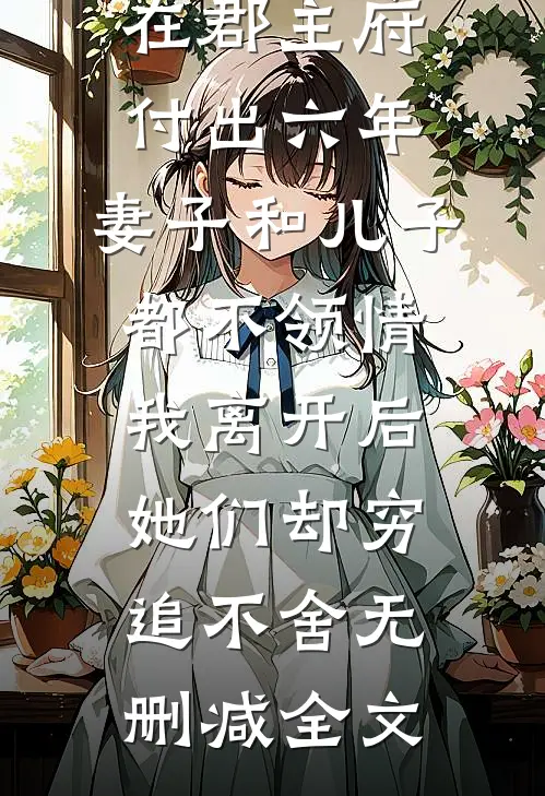 在郡主府付出六年，妻子和儿子都不领情，我离开后她们却穷追不舍无删减全文