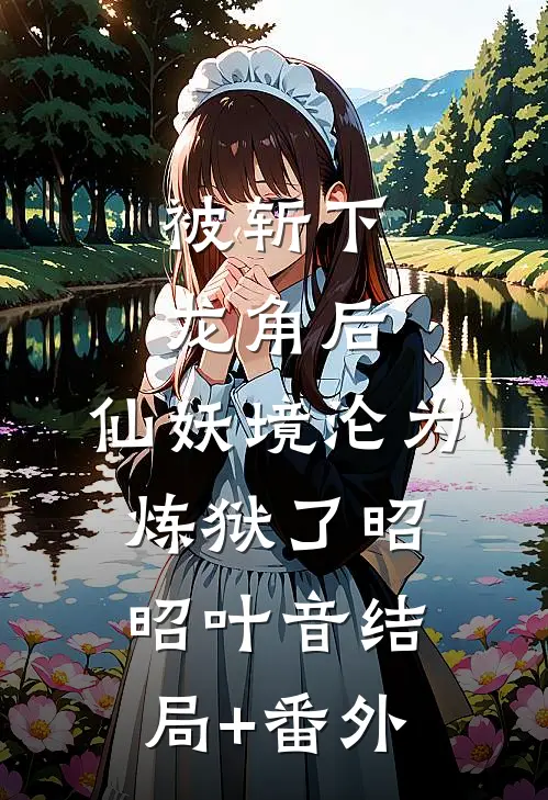 被斩下龙角后，仙妖境沦为炼狱了昭昭叶音结局+番外
