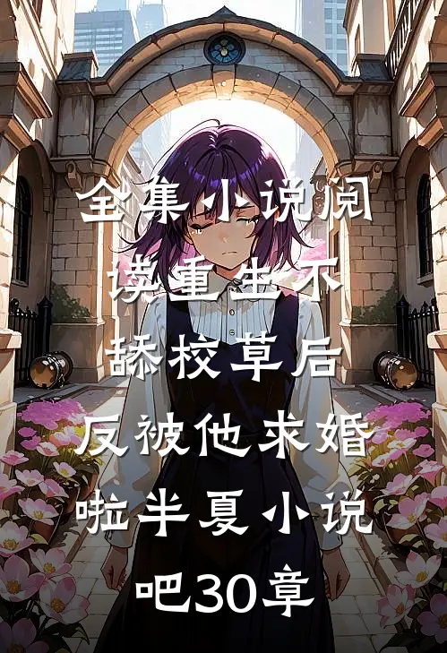 全集小说阅读重生不舔校草后,反被他求婚啦半夏小说吧30章