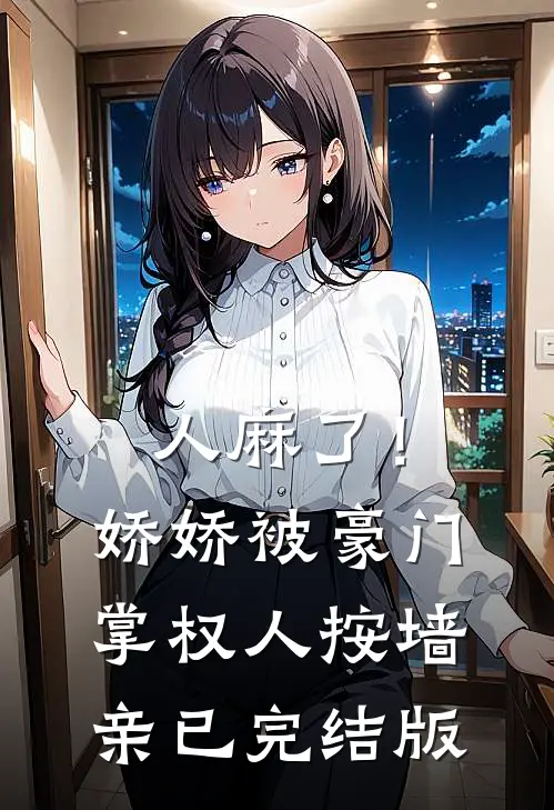 人麻了！娇娇被豪门掌权人按墙亲已完结版