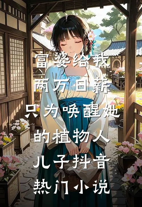 富婆给我两万日薪，只为唤醒她的植物人儿子抖音热门小说