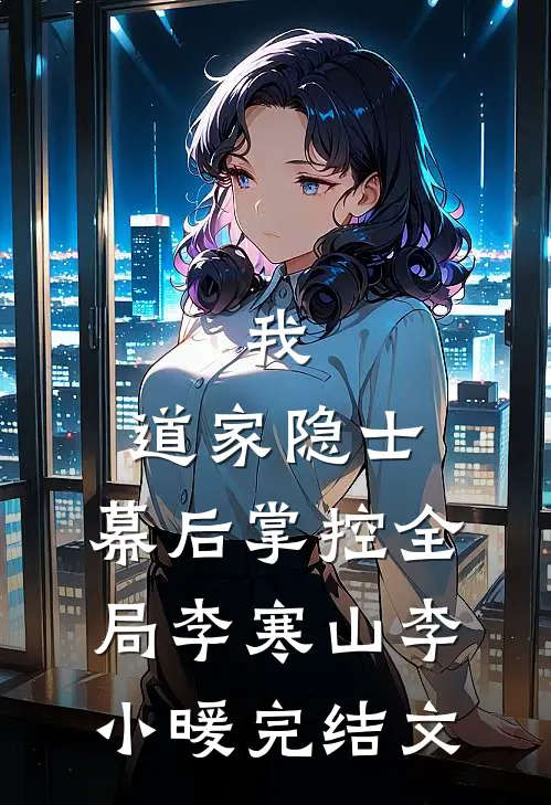 我，道家隐士，幕后掌控全局李寒山李小暖完结文