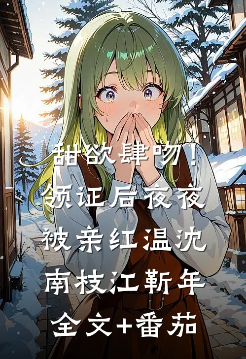 甜欲肆吻！领证后夜夜被亲红温沈南枝江靳年全文+番茄