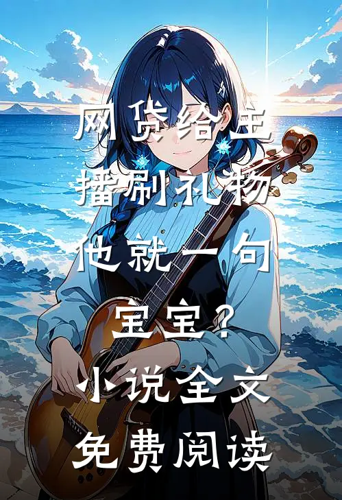 网贷给主播刷礼物，他就一句宝宝？小说全文免费阅读