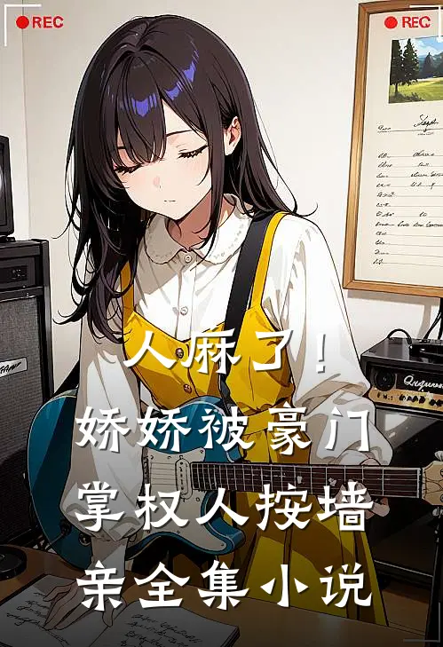 人麻了！娇娇被豪门掌权人按墙亲全集小说