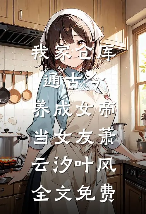 我家仓库通古今：养成女帝当女友萧云汐叶风全文免费