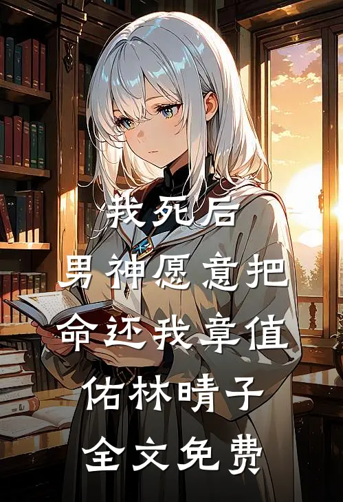 我死后，男神愿意把命还我章值佑林晴子全文免费
