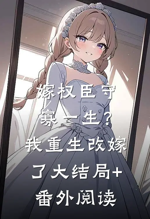 嫁权臣守寡一生？我重生改嫁了大结局+番外阅读