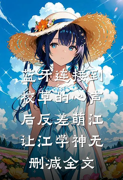 蓝牙连接到校草的心声后-反差萌江让江学神无删减全文