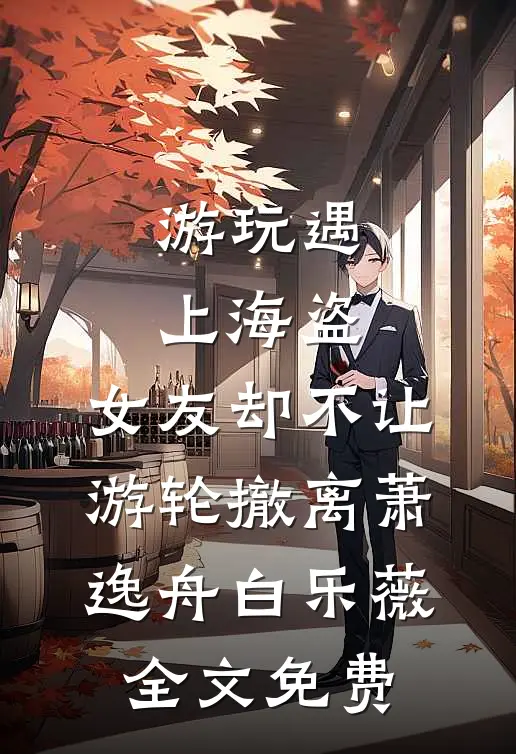 游玩遇上海盗，女友却不让游轮撤离萧逸舟白乐薇全文免费