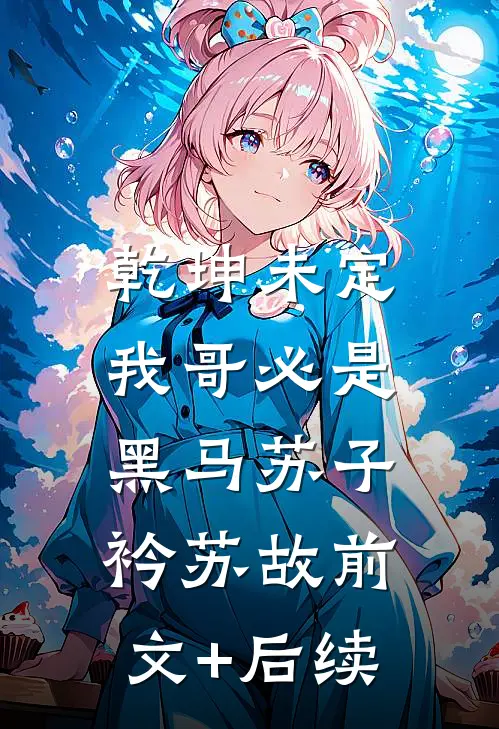 乾坤未定，我哥必是黑马苏子衿苏故前文+后续