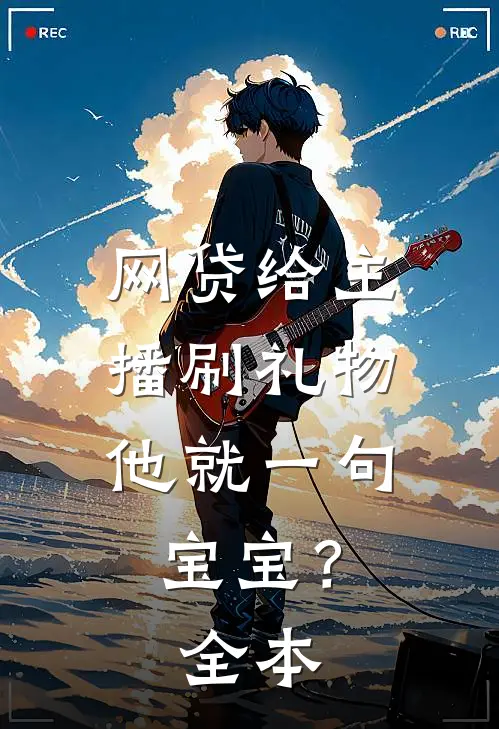 网贷给主播刷礼物，他就一句宝宝？全本