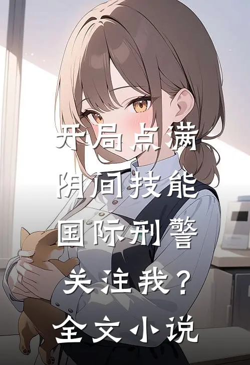 开局点满阴间技能，国际刑警关注我？全文小说