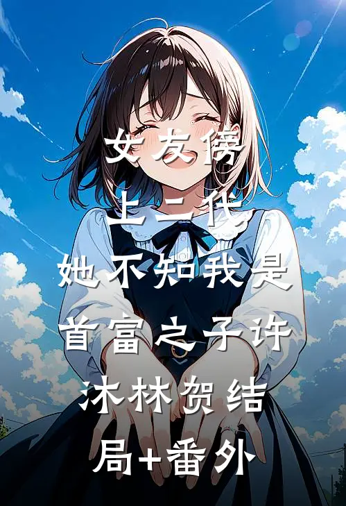 女友傍上二代，她不知我是首富之子许沐林贺结局+番外