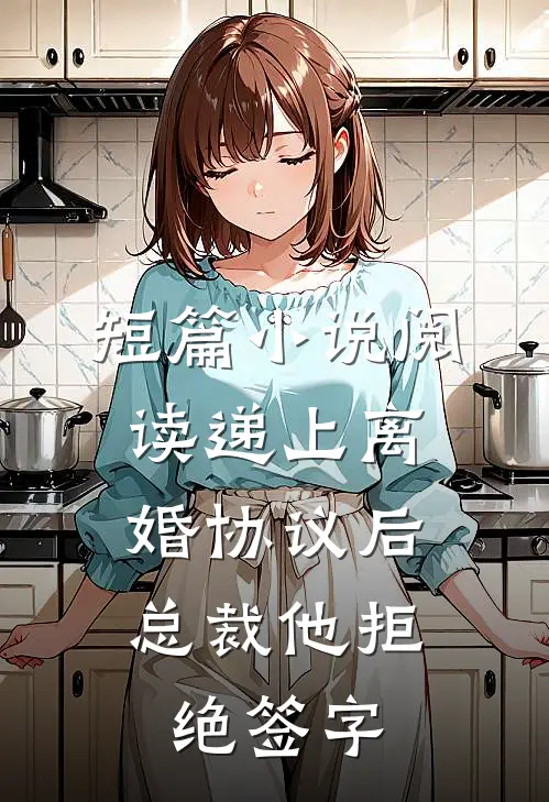 短篇小说阅读递上离婚协议后，总裁他拒绝签字