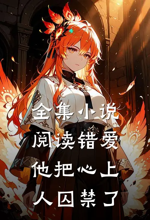 全集小说阅读错爱：他把心上人囚禁了