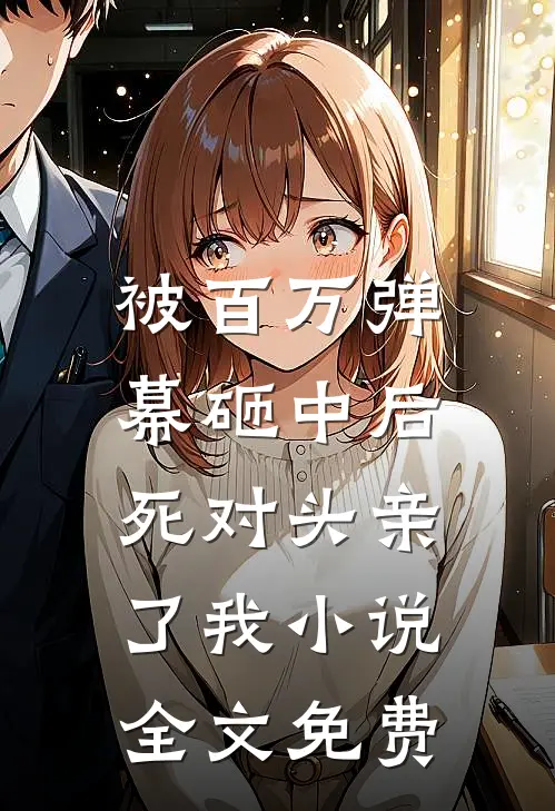 被百万弹幕砸中后，死对头亲了我小说全文免费