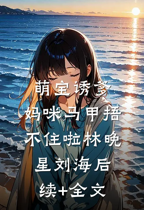 萌宝诱爹：妈咪马甲捂不住啦林晚星刘海后续+全文