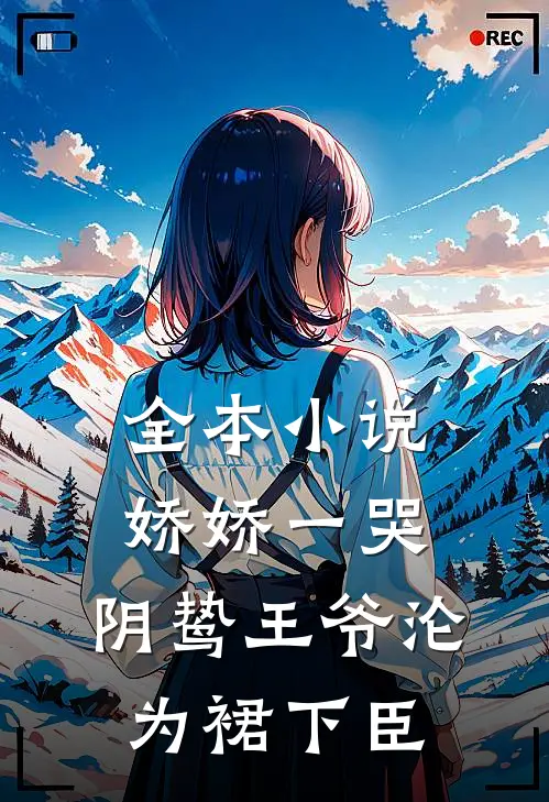 全本小说娇娇一哭，阴鸷王爷沦为裙下臣