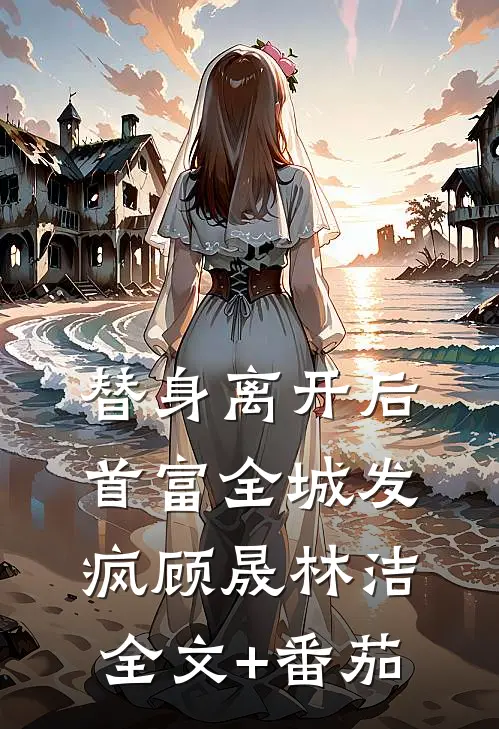 替身离开后，首富全城发疯顾晟林洁全文+番茄