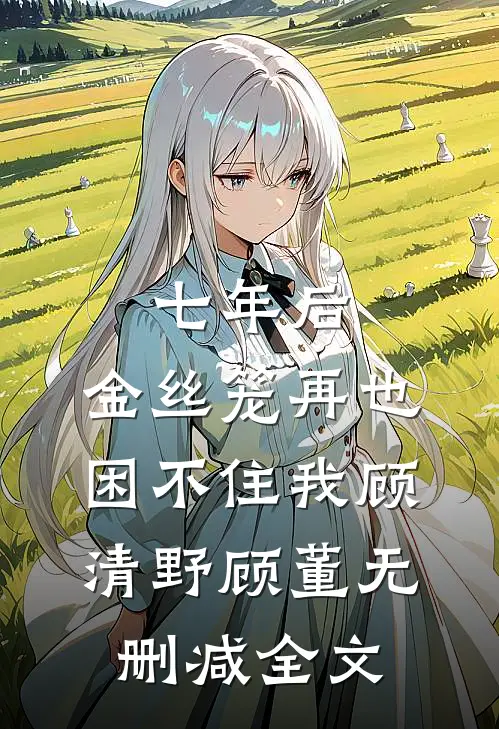七年后，金丝笼再也困不住我顾清野顾董无删减全文
