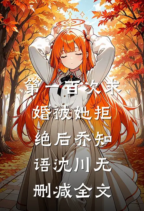 第一百次求婚被她拒绝后乔知语沈川无删减全文