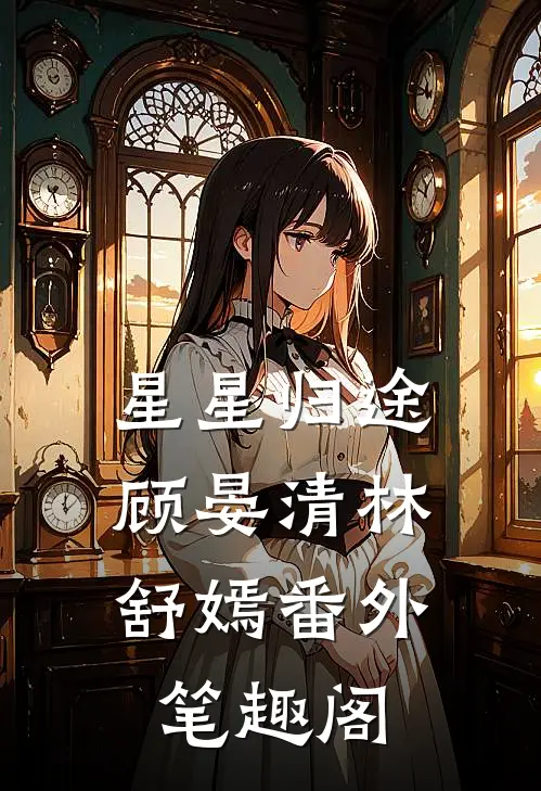 星星归途：顾晏清林舒嫣番外笔趣阁