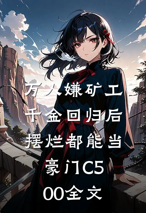 万人嫌矿工千金回归后，摆烂都能当豪门C500全文