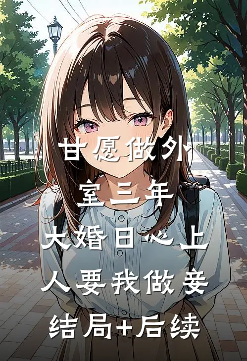 甘愿做外室三年，大婚日心上人要我做妾结局+后续