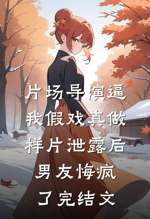 片场导演逼我假戏真做，样片泄露后男友悔疯了完结文