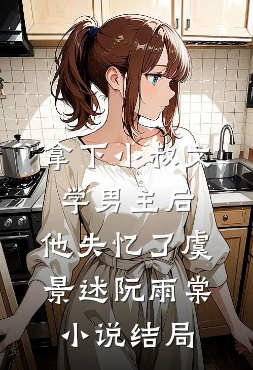 拿下小叔文学男主后，他失忆了虞景述阮雨棠小说结局