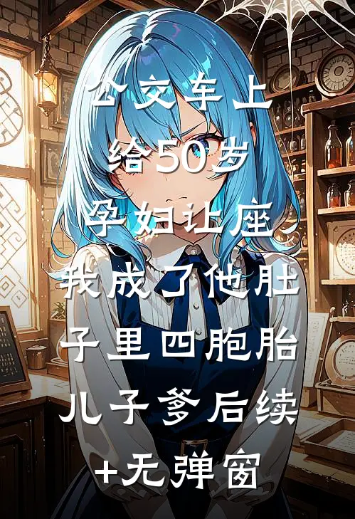 公交车上给50岁孕妇让座，我成了他肚子里四胞胎儿子爹后续+无弹窗