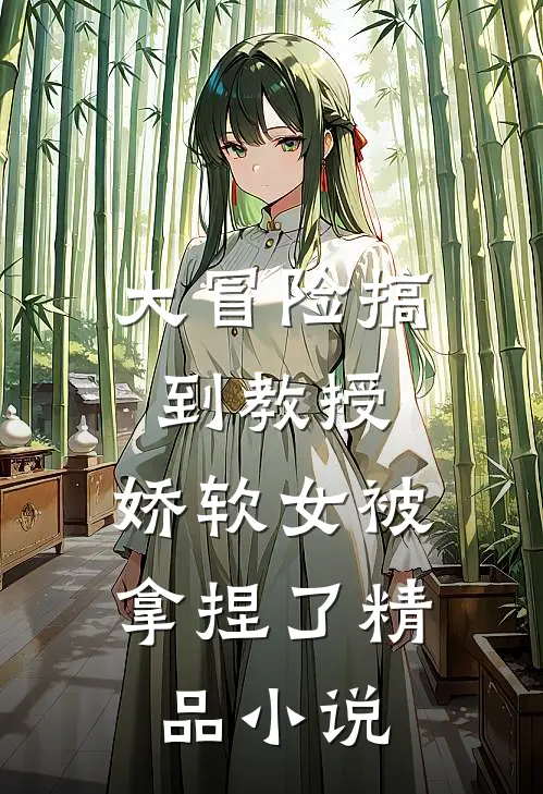 大冒险搞到教授，娇软女被拿捏了精品小说