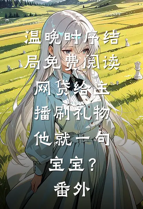 温晚时序结局免费阅读网贷给主播刷礼物，他就一句宝宝？番外