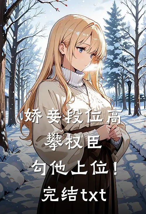 娇妾段位高，攀权臣，勾他上位！完结txt
