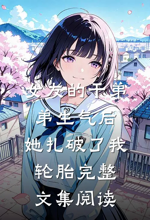 女友的干弟弟生气后，她扎破了我轮胎完整文集阅读