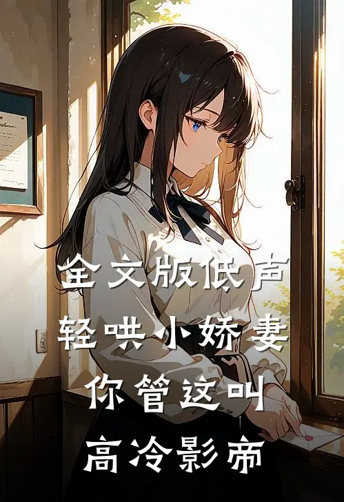 全文版低声轻哄小娇妻，你管这叫高冷影帝