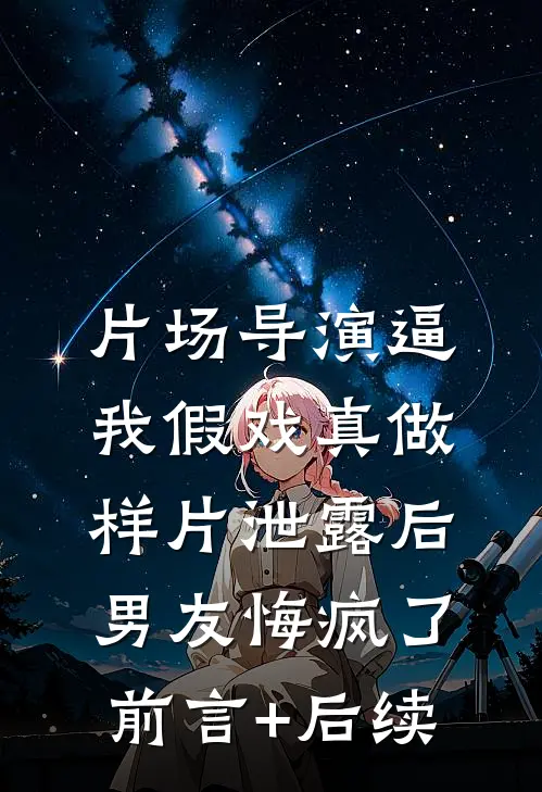 片场导演逼我假戏真做，样片泄露后男友悔疯了前言+后续