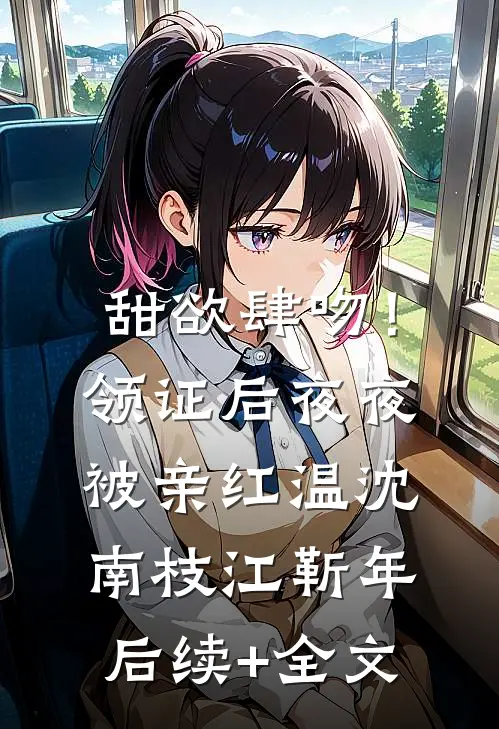 甜欲肆吻！领证后夜夜被亲红温沈南枝江靳年后续+全文