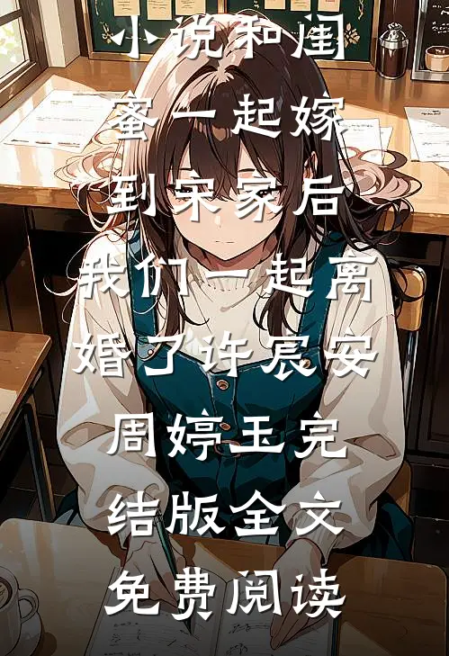 小说和闺蜜一起嫁到宋家后，我们一起离婚了许宸安周婷玉完结版全文免费阅读