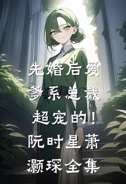 先婚后爱：爹系总裁超宠的！阮时星萧灏琛 全集