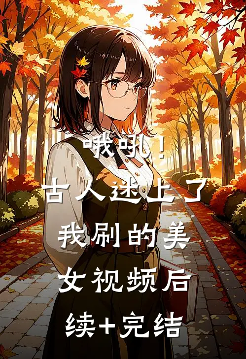 哦吼！古人迷上了我刷的美女视频后续+完结