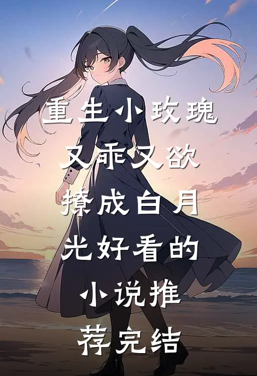 重生小玫瑰又乖又欲，撩成白月光好看的小说推荐完结