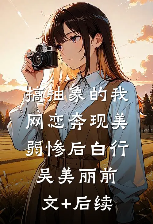 搞抽象的我网恋奔现美弱惨后白行吴美丽前文+后续